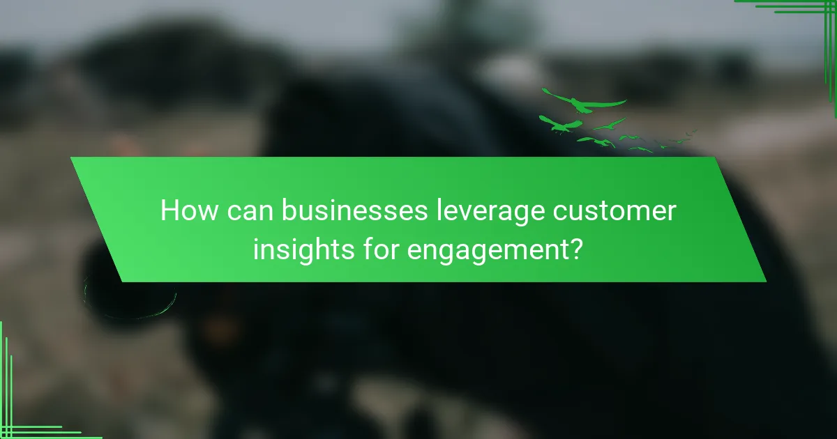 How can businesses leverage customer insights for engagement?